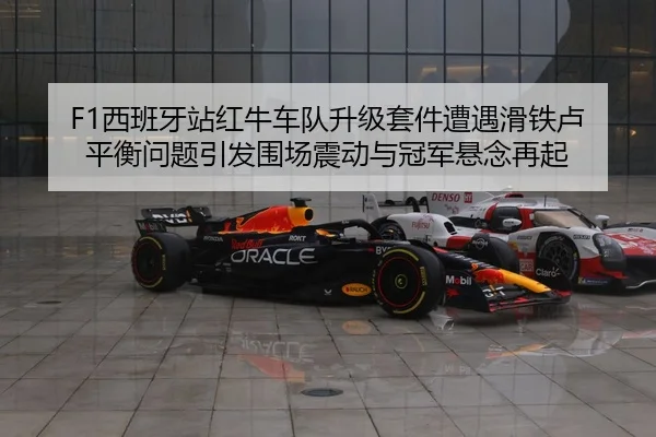 F1西班牙站红牛车队升级套件遭遇滑铁卢 平衡问题引发围场震动与冠军悬念再起