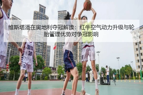 维斯塔潘在奥地利夺冠解读：红牛空气动力升级与轮胎管理优势对争冠影响