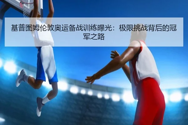 基普图姆伦敦奥运备战训练曝光：极限挑战背后的冠军之路